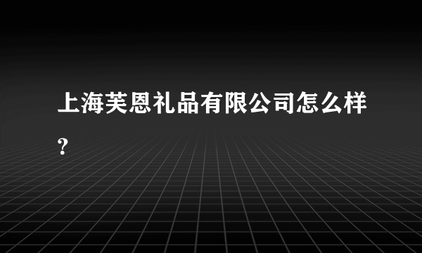 上海芙恩礼品有限公司怎么样？