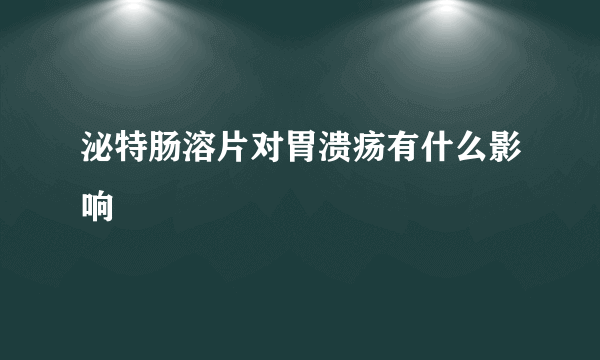 泌特肠溶片对胃溃疡有什么影响