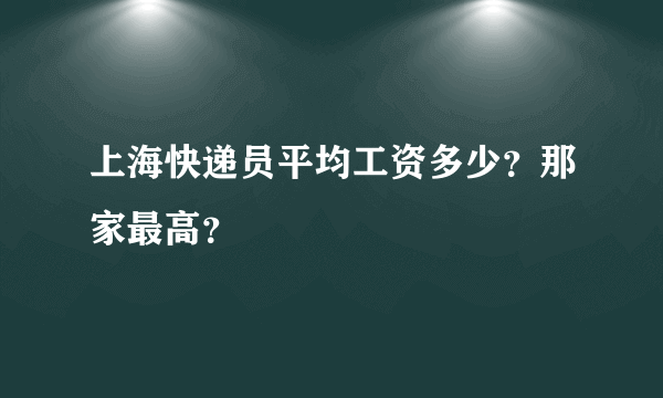 上海快递员平均工资多少？那家最高？