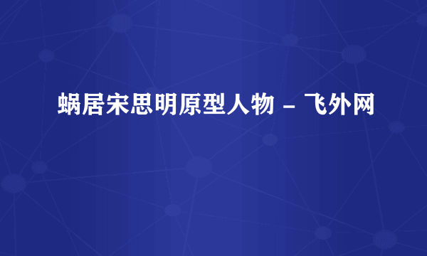 蜗居宋思明原型人物 - 飞外网