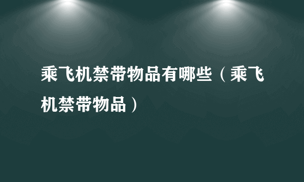 乘飞机禁带物品有哪些（乘飞机禁带物品）