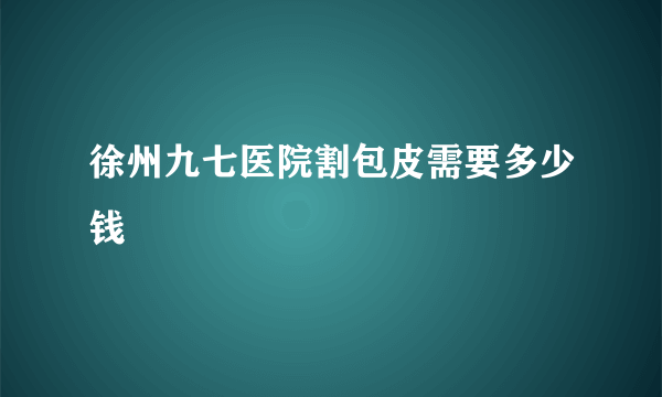 徐州九七医院割包皮需要多少钱