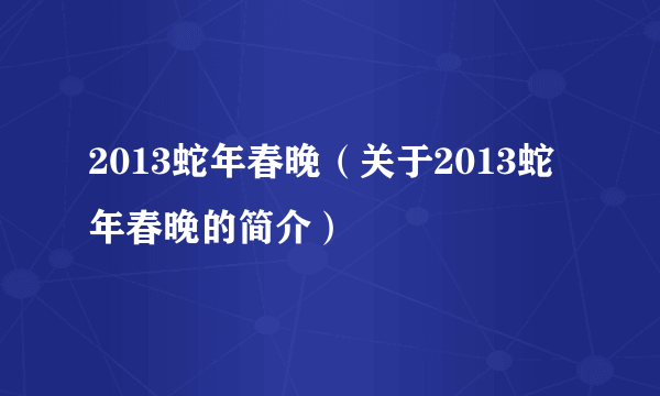 2013蛇年春晚（关于2013蛇年春晚的简介）