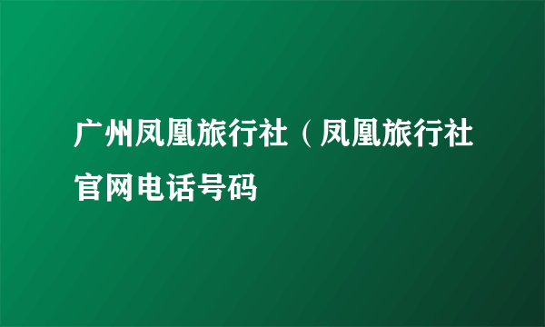 广州凤凰旅行社（凤凰旅行社官网电话号码