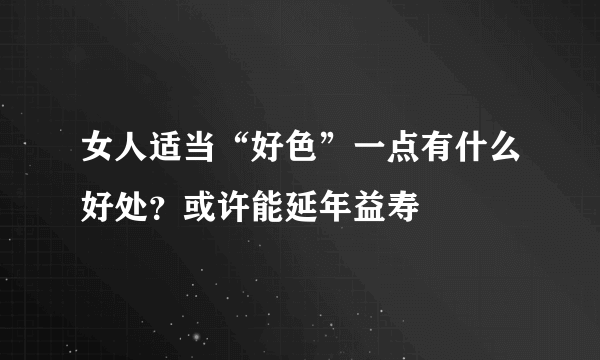 女人适当“好色”一点有什么好处？或许能延年益寿