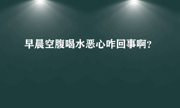 早晨空腹喝水恶心咋回事啊？