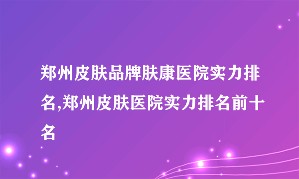 郑州皮肤品牌肤康医院实力排名,郑州皮肤医院实力排名前十名