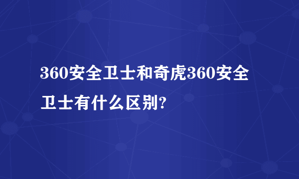 360安全卫士和奇虎360安全卫士有什么区别?