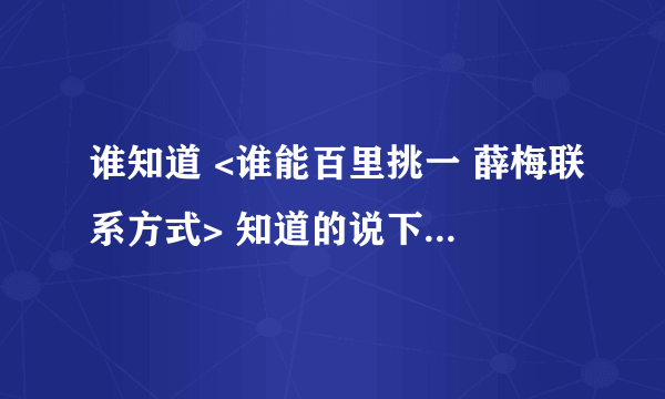 谁知道 <谁能百里挑一 薛梅联系方式> 知道的说下 谢谢！！！