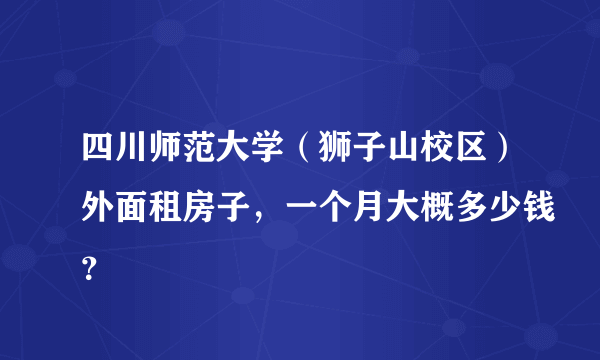 四川师范大学（狮子山校区）外面租房子，一个月大概多少钱？