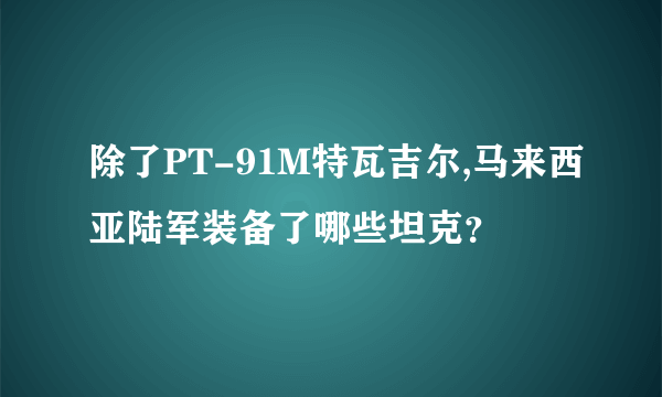 除了PT-91M特瓦吉尔,马来西亚陆军装备了哪些坦克？