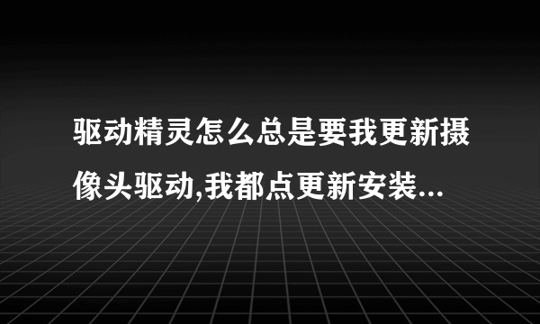 驱动精灵怎么总是要我更新摄像头驱动,我都点更新安装几遍了!还要更新??