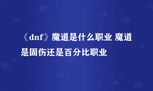 《dnf》魔道是什么职业 魔道是固伤还是百分比职业