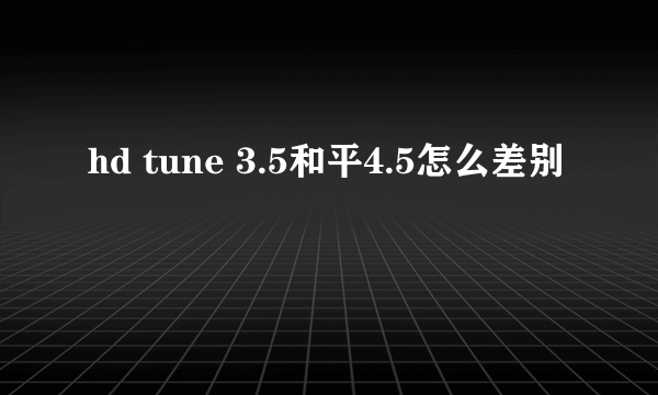 hd tune 3.5和平4.5怎么差别