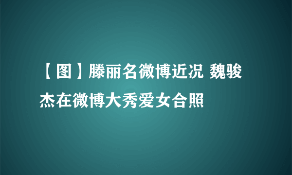 【图】滕丽名微博近况 魏骏杰在微博大秀爱女合照