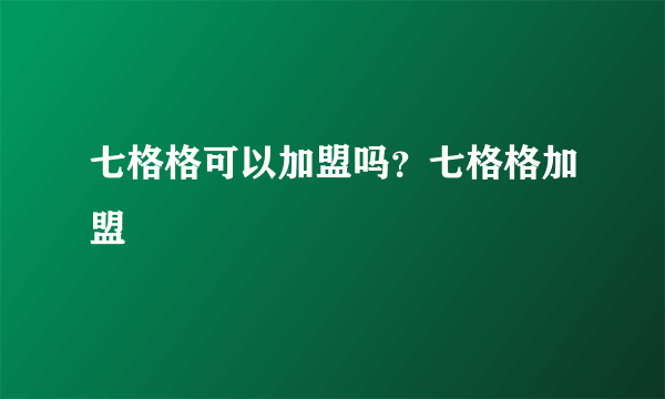 七格格可以加盟吗？七格格加盟