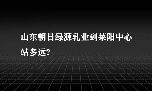 山东朝日绿源乳业到莱阳中心站多远?