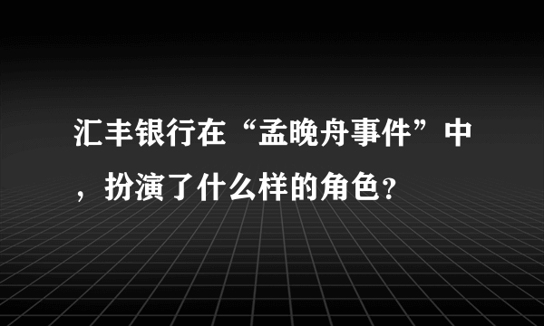 汇丰银行在“孟晚舟事件”中，扮演了什么样的角色？