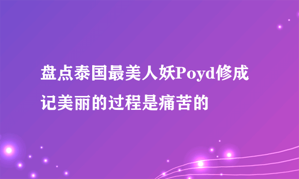 盘点泰国最美人妖Poyd修成记美丽的过程是痛苦的