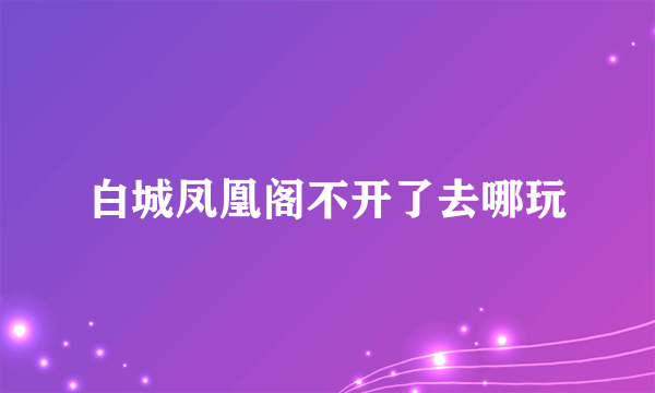 白城凤凰阁不开了去哪玩