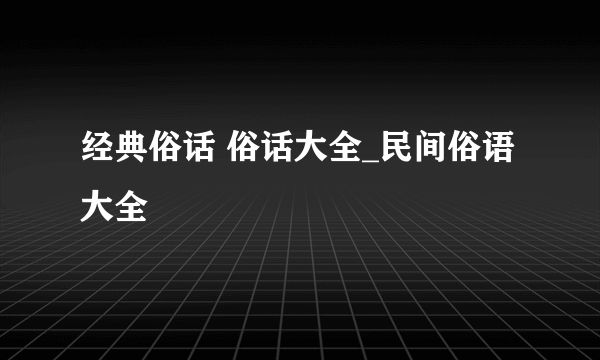 经典俗话 俗话大全_民间俗语大全