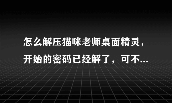 怎么解压猫咪老师桌面精灵，开始的密码已经解了，可不能打开，求高手解决！