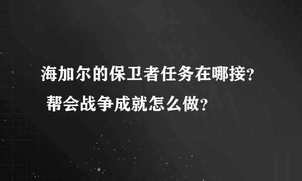 海加尔的保卫者任务在哪接？ 帮会战争成就怎么做？