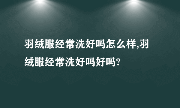 羽绒服经常洗好吗怎么样,羽绒服经常洗好吗好吗?