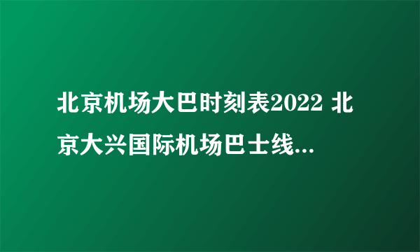 北京机场大巴时刻表2022 北京大兴国际机场巴士线路 首都机场大巴发车时间