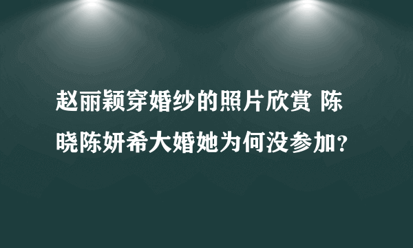 赵丽颖穿婚纱的照片欣赏 陈晓陈妍希大婚她为何没参加？