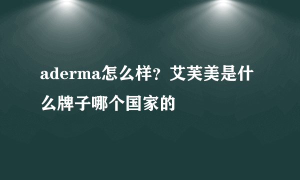 aderma怎么样？艾芙美是什么牌子哪个国家的