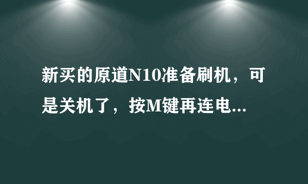 新买的原道N10准备刷机，可是关机了，按M键再连电脑没反应，求高手解答，本人安卓小白！好的话加分！