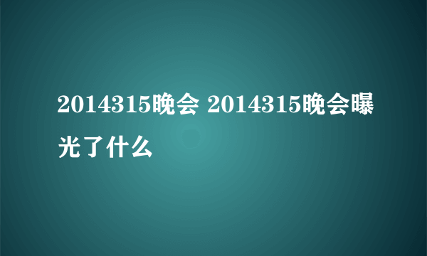 2014315晚会 2014315晚会曝光了什么