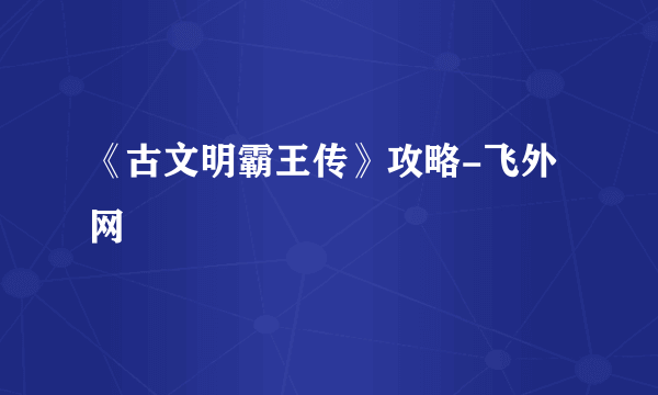 《古文明霸王传》攻略-飞外网