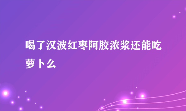 喝了汉波红枣阿胶浓浆还能吃萝卜么