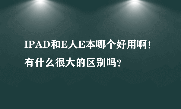 IPAD和E人E本哪个好用啊！有什么很大的区别吗？