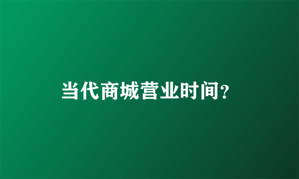 当代商城营业时间？