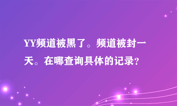 YY频道被黑了。频道被封一天。在哪查询具体的记录？