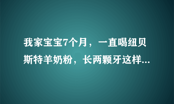 我家宝宝7个月，一直喝纽贝斯特羊奶粉，长两颗牙这样正常吗？