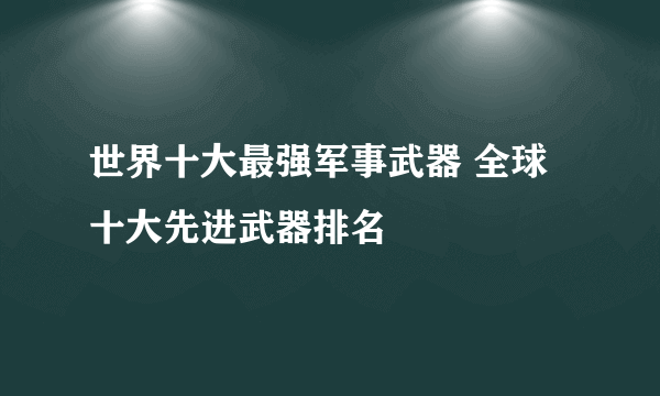 世界十大最强军事武器 全球十大先进武器排名 