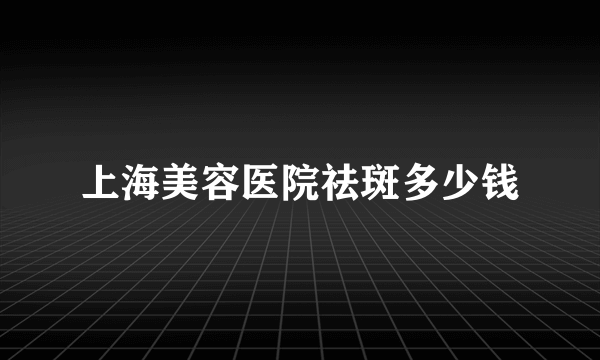 上海美容医院祛斑多少钱