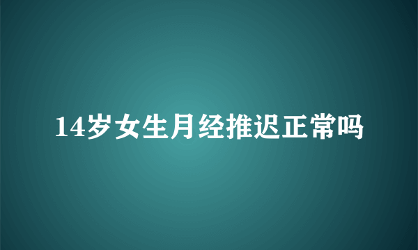 14岁女生月经推迟正常吗