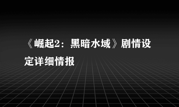 《崛起2：黑暗水域》剧情设定详细情报