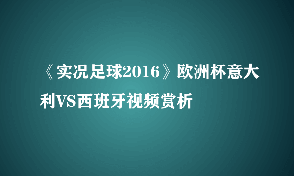 《实况足球2016》欧洲杯意大利VS西班牙视频赏析