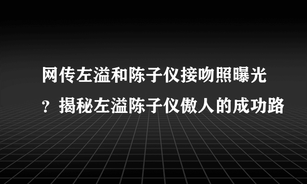 网传左溢和陈子仪接吻照曝光？揭秘左溢陈子仪傲人的成功路