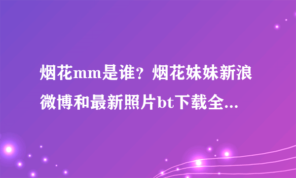 烟花mm是谁？烟花妹妹新浪微博和最新照片bt下载全套麻烦告诉我