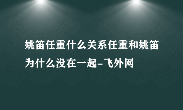 姚笛任重什么关系任重和姚笛为什么没在一起-飞外网