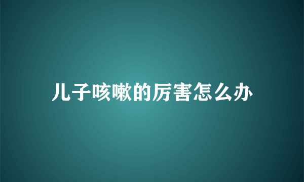 儿子咳嗽的厉害怎么办