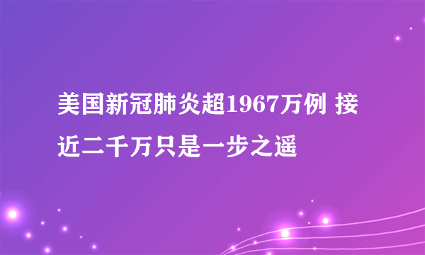 美国新冠肺炎超1967万例 接近二千万只是一步之遥