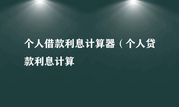 个人借款利息计算器（个人贷款利息计算